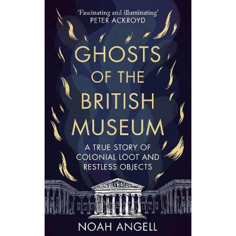 Ghosts of the British Museum: A True Story of Colonial Loot and Restless Objects (Hardback) - Noah Angell